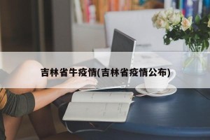 吉林省牛疫情(吉林省疫情公布)