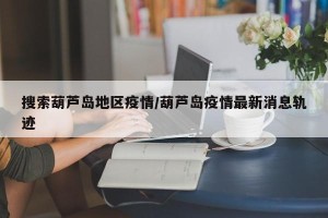 搜索葫芦岛地区疫情/葫芦岛疫情最新消息轨迹