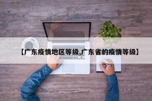 【广东疫情地区等级,广东省的疫情等级】