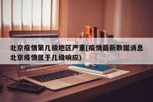北京疫情第几级地区严重(疫情最新数据消息北京疫情属于几级响应)