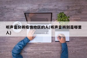 听声音分辨疫情地区的人(听声音辨别是哪里人)