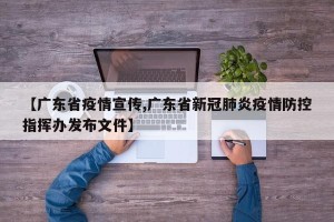【广东省疫情宣传,广东省新冠肺炎疫情防控指挥办发布文件】