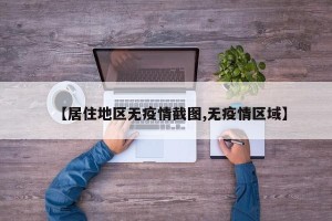 【居住地区无疫情截图,无疫情区域】