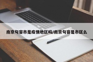 南京句容市是疫情地区吗/南京句容是市区么