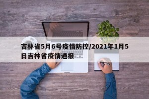 吉林省5月6号疫情防控/2021年1月5日吉林省疫情通报