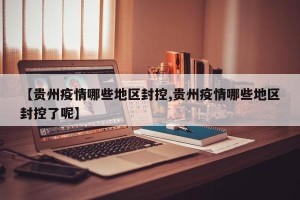 【贵州疫情哪些地区封控,贵州疫情哪些地区封控了呢】