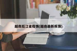 越南后江省疫情(越南最新疾情)