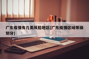 广东疫情有几类风险地区(广东疫情区域等级划分)