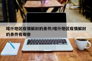 喀什地区疫情解封的条件/喀什地区疫情解封的条件有哪些
