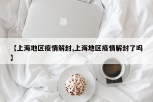 【上海地区疫情解封,上海地区疫情解封了吗】