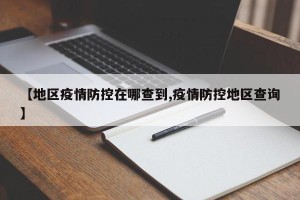 【地区疫情防控在哪查到,疫情防控地区查询】