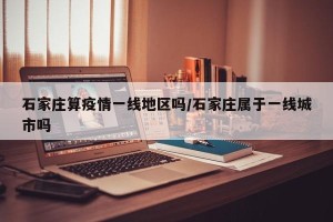 石家庄算疫情一线地区吗/石家庄属于一线城市吗