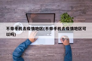 不带手机去疫情地区(不带手机去疫情地区可以吗)