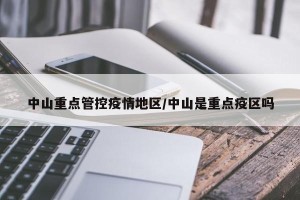 中山重点管控疫情地区/中山是重点疫区吗