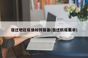 宿迁地区疫情如何报备(宿迁防疫要求)