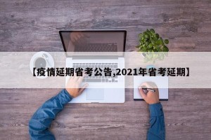 【疫情延期省考公告,2021年省考延期】