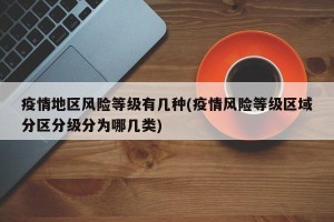 疫情地区风险等级有几种(疫情风险等级区域分区分级分为哪几类)