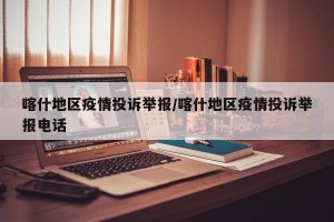 喀什地区疫情投诉举报/喀什地区疫情投诉举报电话