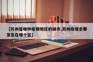 【苏州是哪种疫情地区的城市,苏州疫情主要发生在哪个区】
