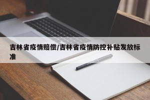 吉林省疫情赔偿/吉林省疫情防控补贴发放标准