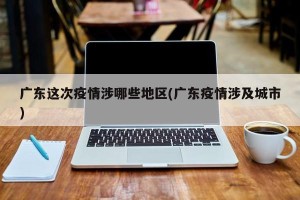 广东这次疫情涉哪些地区(广东疫情涉及城市)