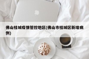 佛山桂城疫情管控地区(佛山市桂城区新增病例)