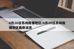 4月16日苏州疫情地区/4月16日苏州疫情地区最新消息