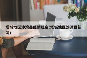 塔城地区沙湾县疫情规定(塔城地区沙湾县新闻)