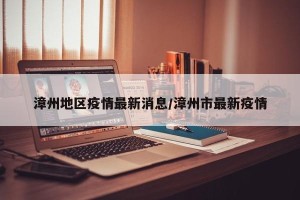 漳州地区疫情最新消息/漳州市最新疫情
