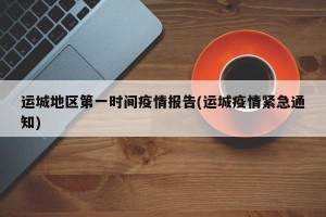 运城地区第一时间疫情报告(运城疫情紧急通知)