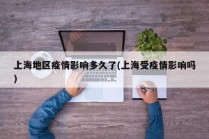上海地区疫情影响多久了(上海受疫情影响吗)