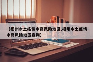 【福州本土疫情中高风险地区,福州本土疫情中高风险地区查询】