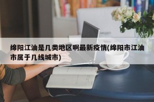 绵阳江油是几类地区啊最新疫情(绵阳市江油市属于几线城市)