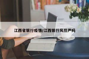 江西省银行疫情/江西银行风控严吗