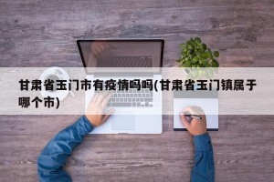 甘肃省玉门市有疫情吗吗(甘肃省玉门镇属于哪个市)