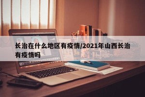 长治在什么地区有疫情/2021年山西长治有疫情吗
