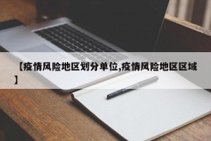 【疫情风险地区划分单位,疫情风险地区区域】