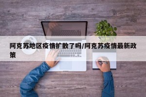 阿克苏地区疫情扩散了吗/阿克苏疫情最新政策