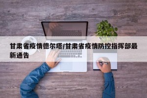 甘肃省疫情德尔塔/甘肃省疫情防控指挥部最新通告