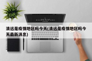 清远是疫情地区吗今天(清远是疫情地区吗今天最新消息)
