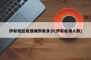 伊犁地区疫情病例有多少(伊犁疫情人数)