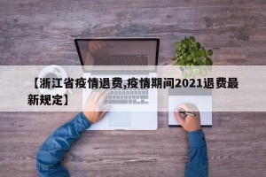 【浙江省疫情退费,疫情期间2021退费最新规定】