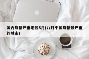 国内疫情严重地区8月(八月中国疫情最严重的城市)