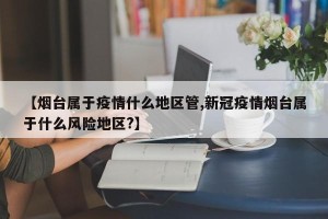 【烟台属于疫情什么地区管,新冠疫情烟台属于什么风险地区?】