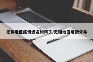 无锡地区疫情近况如何了/无锡地区疫情分布