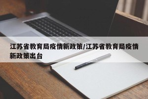 江苏省教育局疫情新政策/江苏省教育局疫情新政策出台