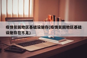 疫情贫困地区基础设施存(疫情贫困地区基础设施存在不足)
