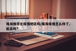 珠海推荐无疫情地区吗/珠海疫情怎么样了,能去吗?