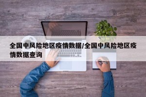 全国中风险地区疫情数据/全国中风险地区疫情数据查询