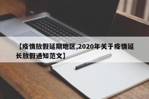 【疫情放假延期地区,2020年关于疫情延长放假通知范文】
